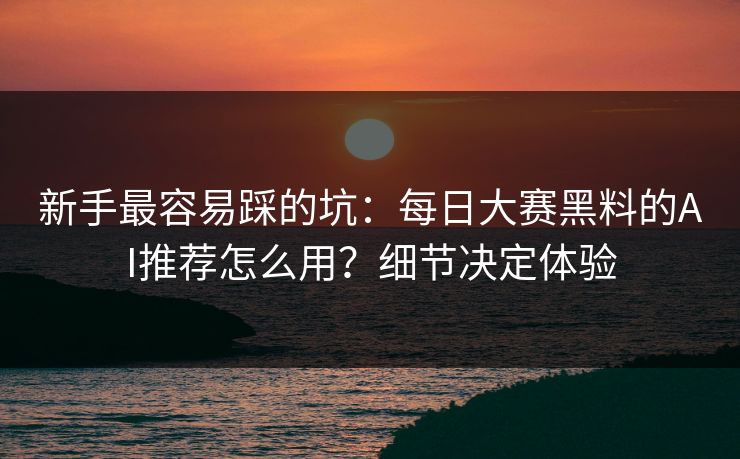 新手最容易踩的坑：每日大赛黑料的AI推荐怎么用？细节决定体验