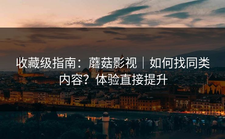 收藏级指南：蘑菇影视｜如何找同类内容？体验直接提升