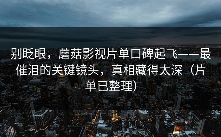 别眨眼，蘑菇影视片单口碑起飞——最催泪的关键镜头，真相藏得太深（片单已整理）