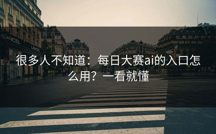 很多人不知道：每日大赛ai的入口怎么用？一看就懂