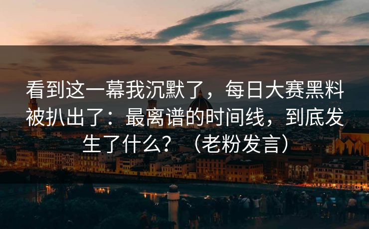 看到这一幕我沉默了，每日大赛黑料被扒出了：最离谱的时间线，到底发生了什么？（老粉发言）