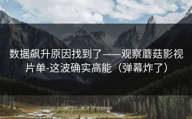 数据飙升原因找到了——观察蘑菇影视片单-这波确实高能（弹幕炸了）