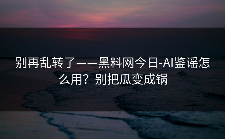 别再乱转了——黑料网今日-AI鉴谣怎么用？别把瓜变成锅