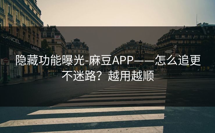隐藏功能曝光-麻豆APP——怎么追更不迷路？越用越顺