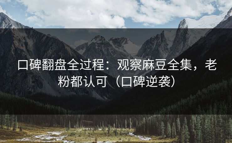 口碑翻盘全过程：观察麻豆全集，老粉都认可（口碑逆袭）