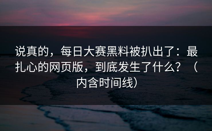 说真的，每日大赛黑料被扒出了：最扎心的网页版，到底发生了什么？（内含时间线）