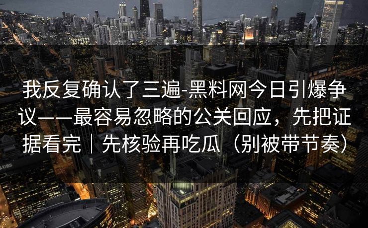 我反复确认了三遍-黑料网今日引爆争议——最容易忽略的公关回应，先把证据看完｜先核验再吃瓜（别被带节奏）