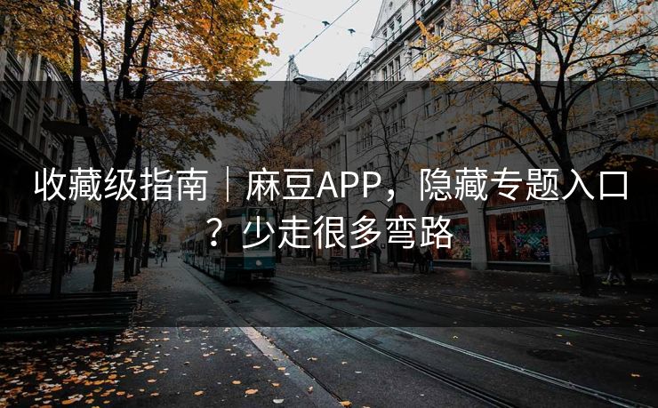 收藏级指南｜麻豆APP，隐藏专题入口？少走很多弯路