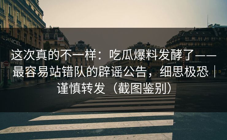 这次真的不一样：吃瓜爆料发酵了——最容易站错队的辟谣公告，细思极恐｜谨慎转发（截图鉴别）