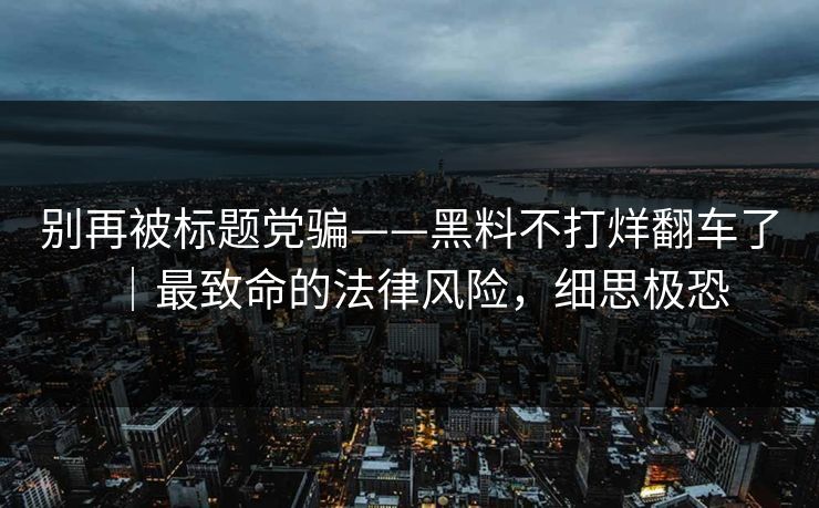 别再被标题党骗——黑料不打烊翻车了｜最致命的法律风险，细思极恐