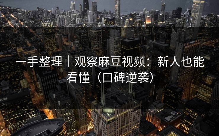 一手整理｜观察麻豆视频：新人也能看懂（口碑逆袭）