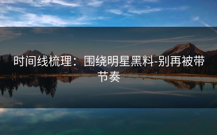 时间线梳理：围绕明星黑料-别再被带节奏