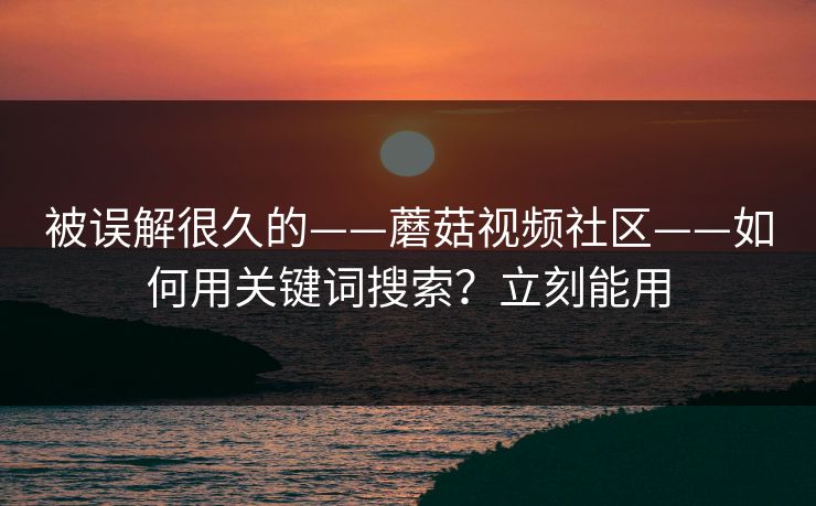 被误解很久的——蘑菇视频社区——如何用关键词搜索？立刻能用