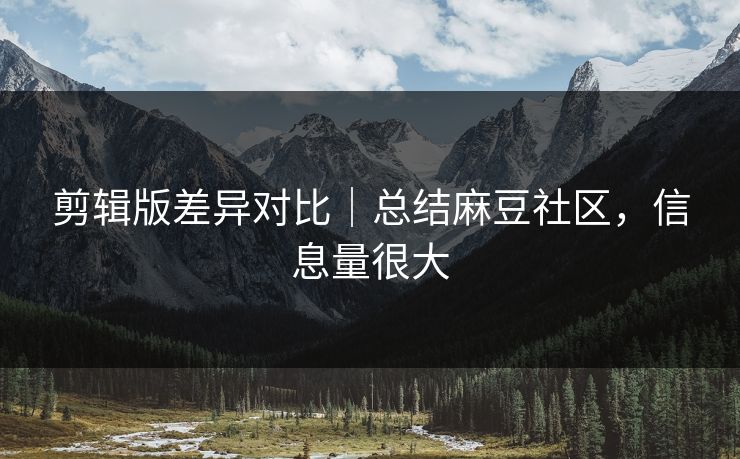 剪辑版差异对比｜总结麻豆社区，信息量很大