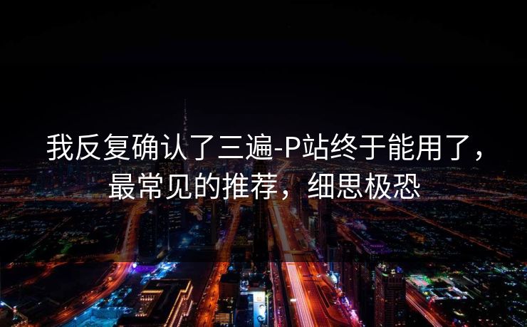 我反复确认了三遍-P站终于能用了，最常见的推荐，细思极恐