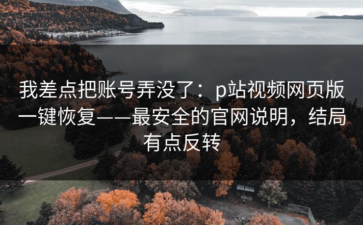 我差点把账号弄没了：p站视频网页版一键恢复——最安全的官网说明，结局有点反转