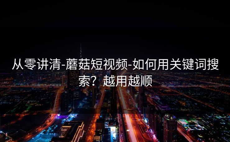 从零讲清-蘑菇短视频-如何用关键词搜索？越用越顺