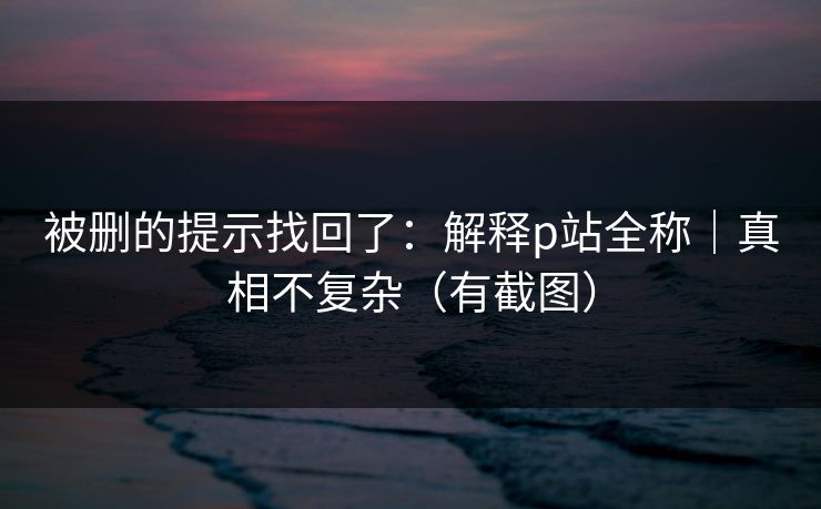 被删的提示找回了：解释p站全称｜真相不复杂（有截图）
