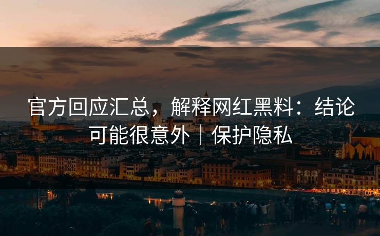 官方回应汇总，解释网红黑料：结论可能很意外｜保护隐私