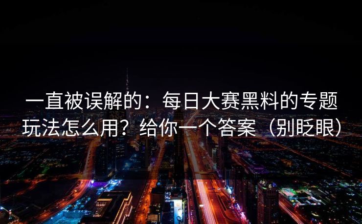 一直被误解的：每日大赛黑料的专题玩法怎么用？给你一个答案（别眨眼）