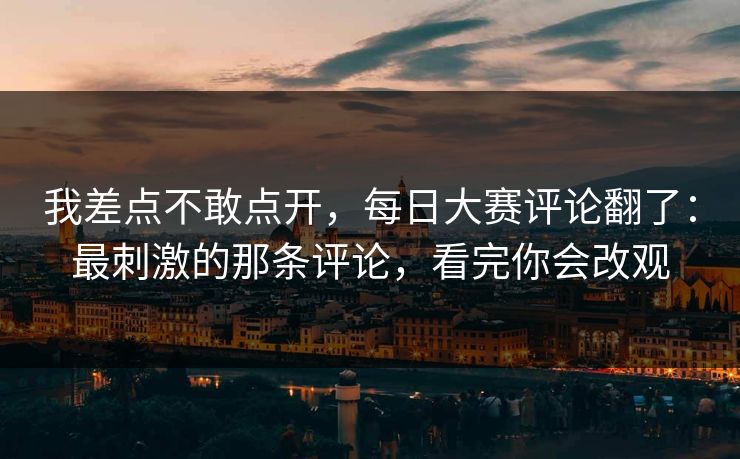 我差点不敢点开，每日大赛评论翻了：最刺激的那条评论，看完你会改观
