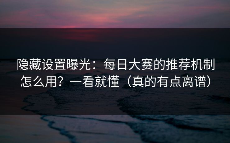 隐藏设置曝光：每日大赛的推荐机制怎么用？一看就懂（真的有点离谱）