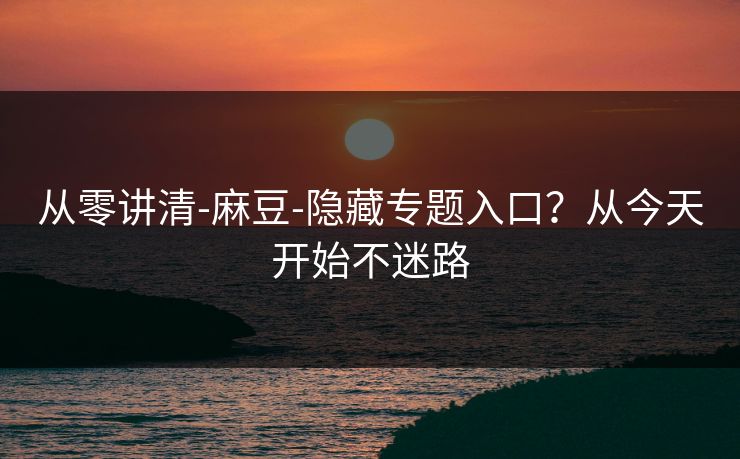 从零讲清-麻豆-隐藏专题入口？从今天开始不迷路