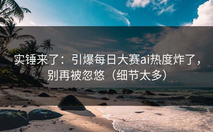 实锤来了：引爆每日大赛ai热度炸了，别再被忽悠（细节太多）