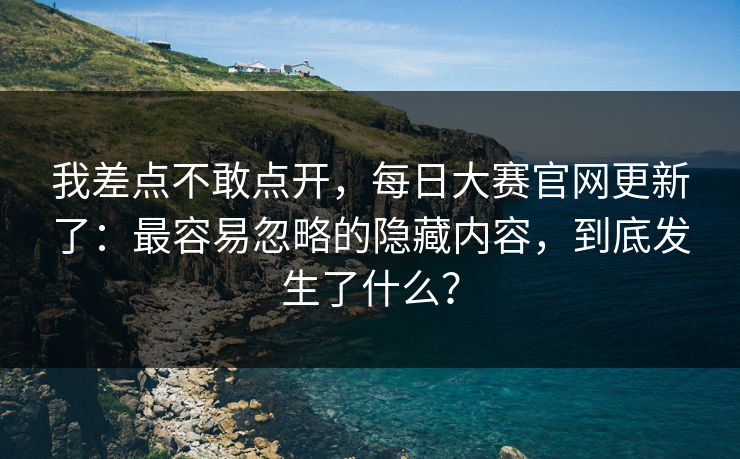 我差点不敢点开，每日大赛官网更新了：最容易忽略的隐藏内容，到底发生了什么？
