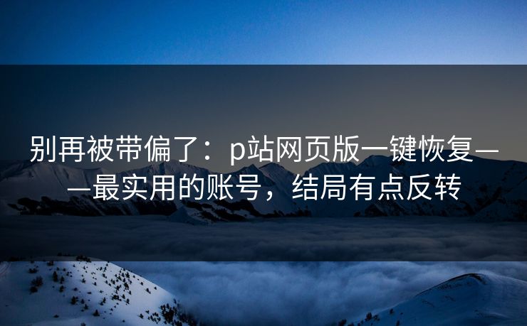 别再被带偏了：p站网页版一键恢复——最实用的账号，结局有点反转