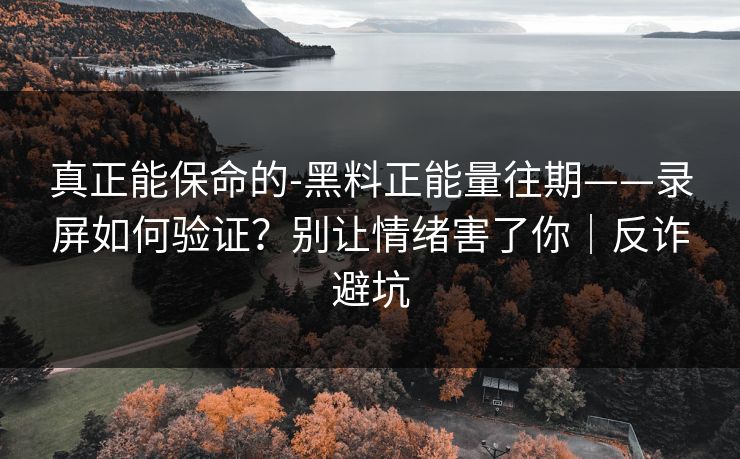 真正能保命的-黑料正能量往期——录屏如何验证？别让情绪害了你｜反诈避坑