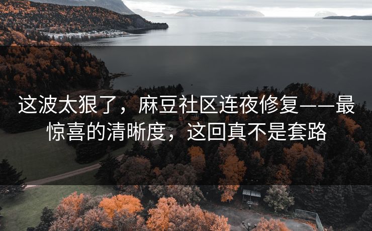 这波太狠了，麻豆社区连夜修复——最惊喜的清晰度，这回真不是套路
