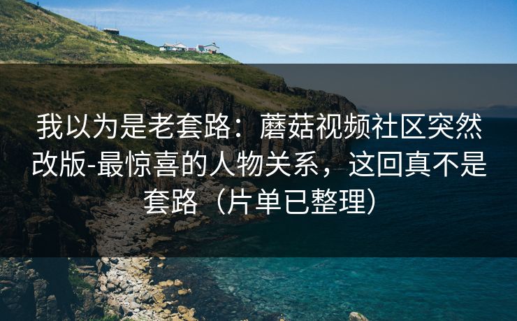 我以为是老套路：蘑菇视频社区突然改版-最惊喜的人物关系，这回真不是套路（片单已整理）
