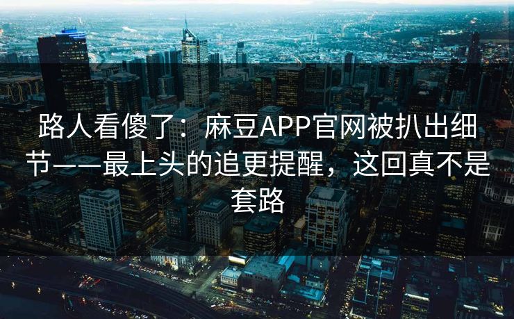 路人看傻了：麻豆APP官网被扒出细节——最上头的追更提醒，这回真不是套路