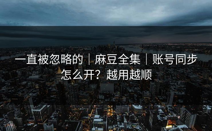 一直被忽略的｜麻豆全集｜账号同步怎么开？越用越顺