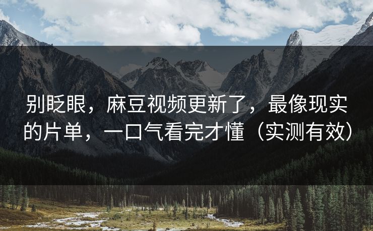 别眨眼，麻豆视频更新了，最像现实的片单，一口气看完才懂（实测有效）
