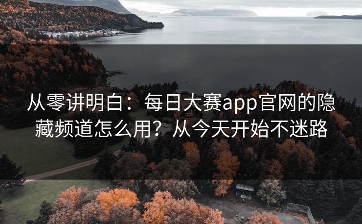 从零讲明白：每日大赛app官网的隐藏频道怎么用？从今天开始不迷路