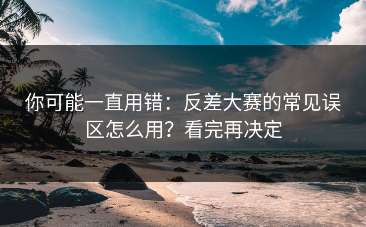 你可能一直用错：反差大赛的常见误区怎么用？看完再决定