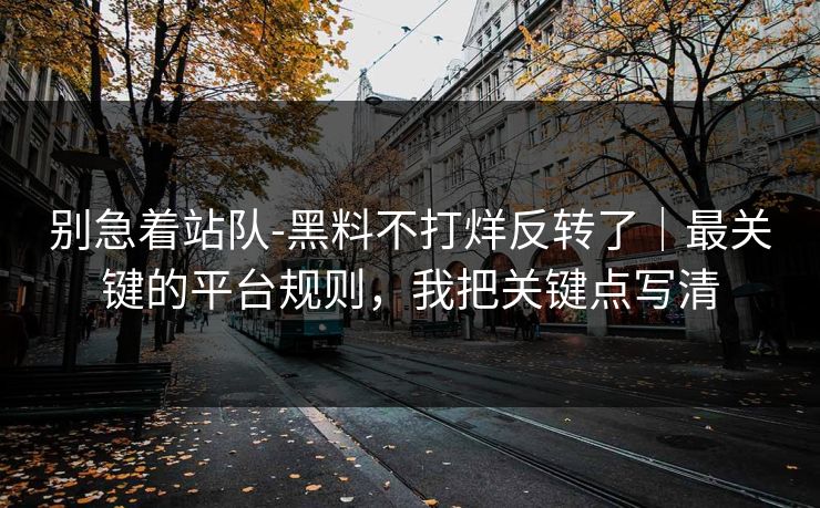 别急着站队-黑料不打烊反转了｜最关键的平台规则，我把关键点写清