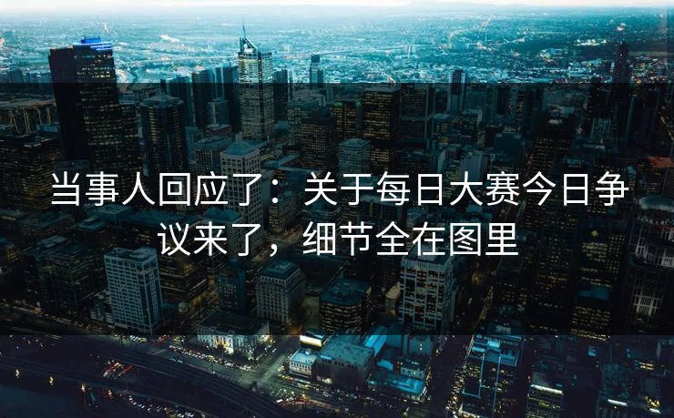当事人回应了：关于每日大赛今日争议来了，细节全在图里