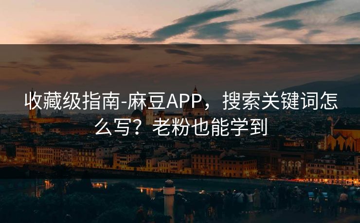 收藏级指南-麻豆APP，搜索关键词怎么写？老粉也能学到