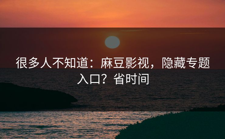 很多人不知道：麻豆影视，隐藏专题入口？省时间