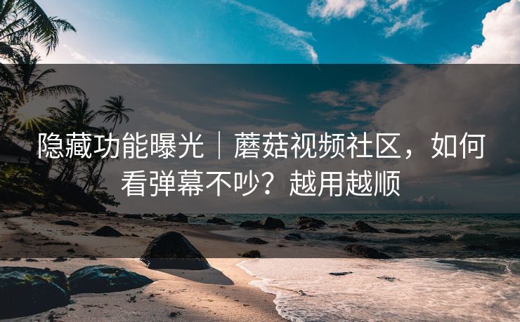 隐藏功能曝光｜蘑菇视频社区，如何看弹幕不吵？越用越顺