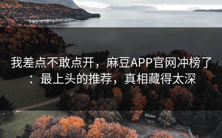 我差点不敢点开，麻豆APP官网冲榜了：最上头的推荐，真相藏得太深