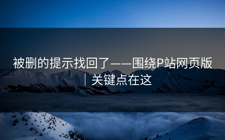被删的提示找回了——围绕P站网页版｜关键点在这