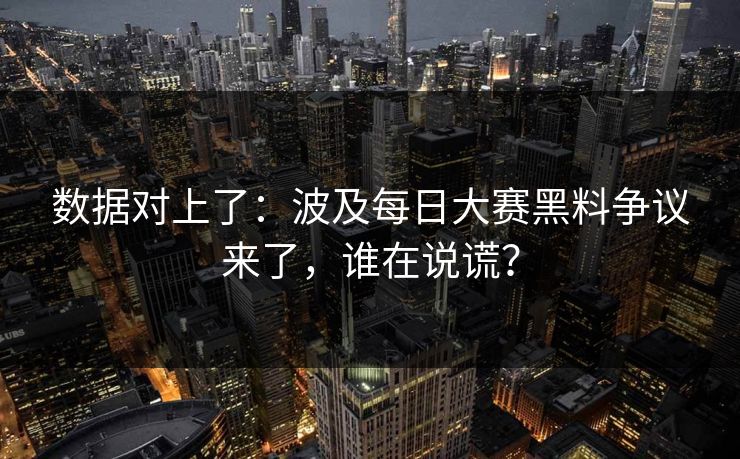 数据对上了：波及每日大赛黑料争议来了，谁在说谎？