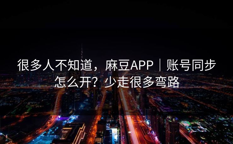 很多人不知道，麻豆APP｜账号同步怎么开？少走很多弯路