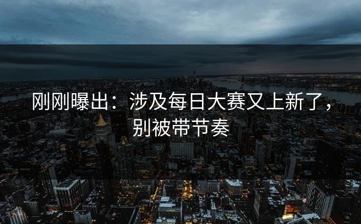 刚刚曝出：涉及每日大赛又上新了，别被带节奏