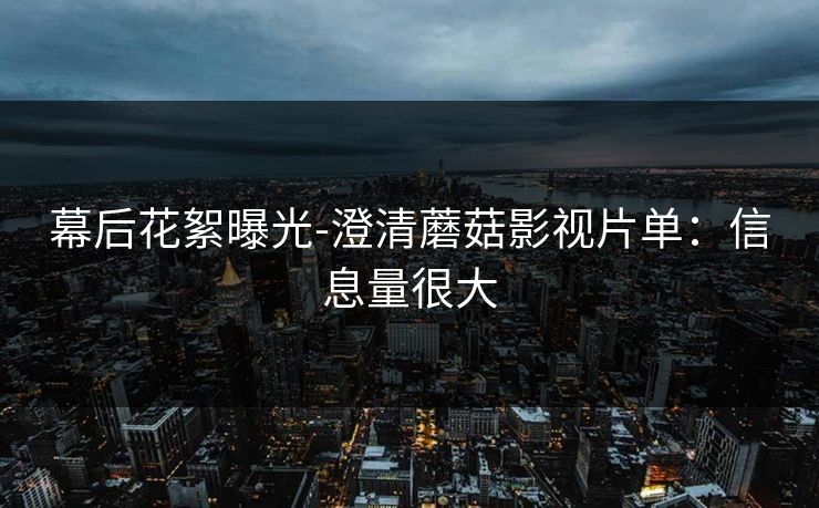 幕后花絮曝光-澄清蘑菇影视片单：信息量很大
