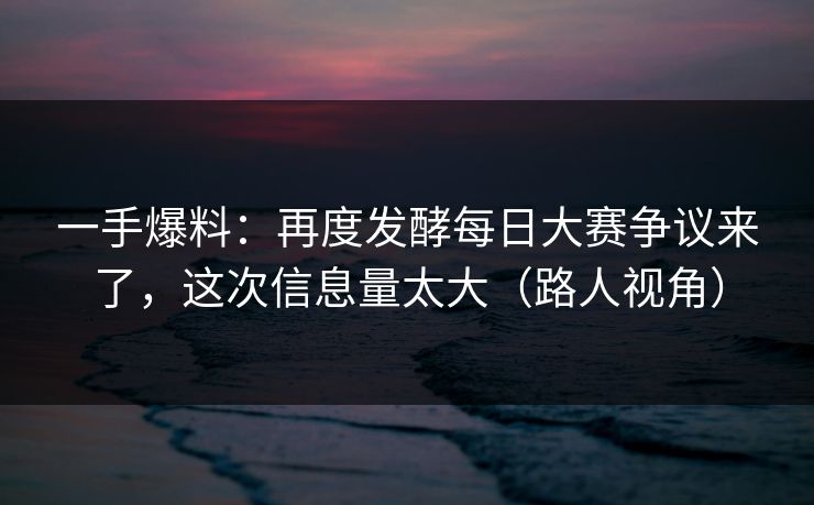 一手爆料：再度发酵每日大赛争议来了，这次信息量太大（路人视角）